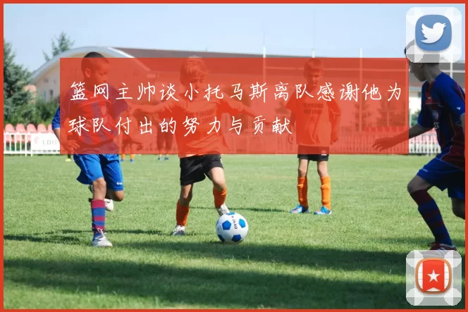 篮网主帅谈小托马斯离队感谢他为球队付出的努力与贡献