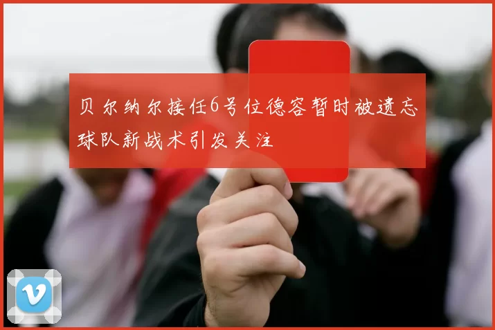 贝尔纳尔接任6号位德容暂时被遗忘球队新战术引发关注