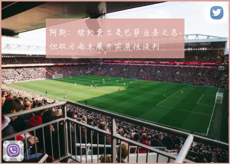 阿斯：续约费兰是巴萨当务之急，但双方尚未展开实质性谈判
