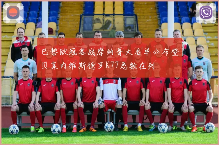 巴黎欧冠客战摩纳哥大名单公布登贝莱内维斯德罗K77悉数在列