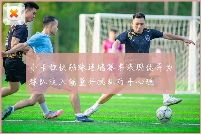 小卡称快船球迷墙赛季表现优异为球队注入能量并扰乱对手心理