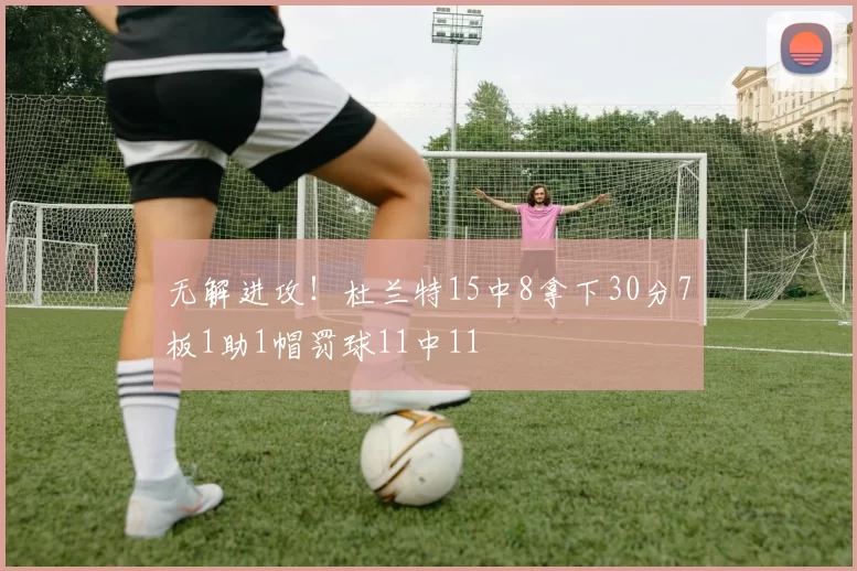 无解进攻！杜兰特15中8拿下30分7板1助1帽罚球11中11