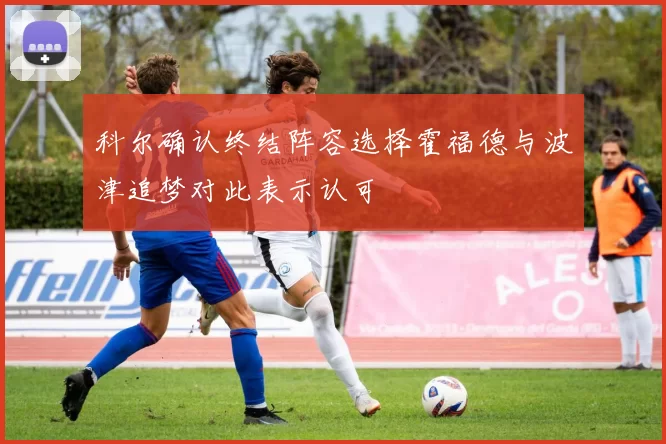 科尔确认终结阵容选择霍福德与波津追梦对此表示认可