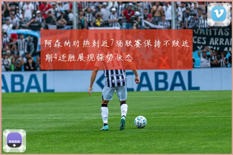 阿森纳对热刺近7场联赛保持不败近期4连胜展现强势状态