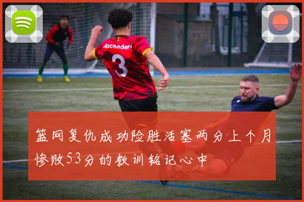 篮网复仇成功险胜活塞两分上个月惨败53分的教训铭记心中