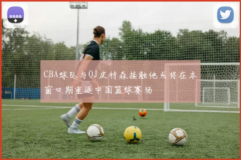 CBA球队与QJ皮特森接触他或将在本窗口期重返中国篮球赛场