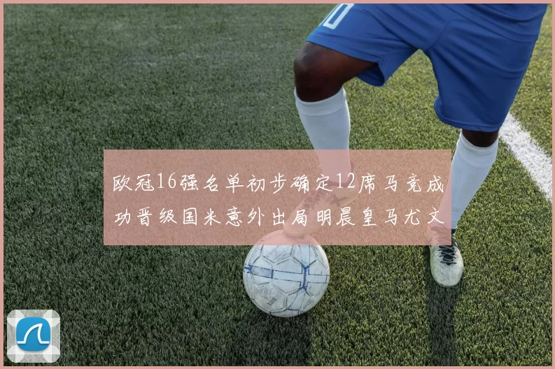 欧冠16强名单初步确定12席马竞成功晋级国米意外出局明晨皇马尤文巴黎争夺晋级资格