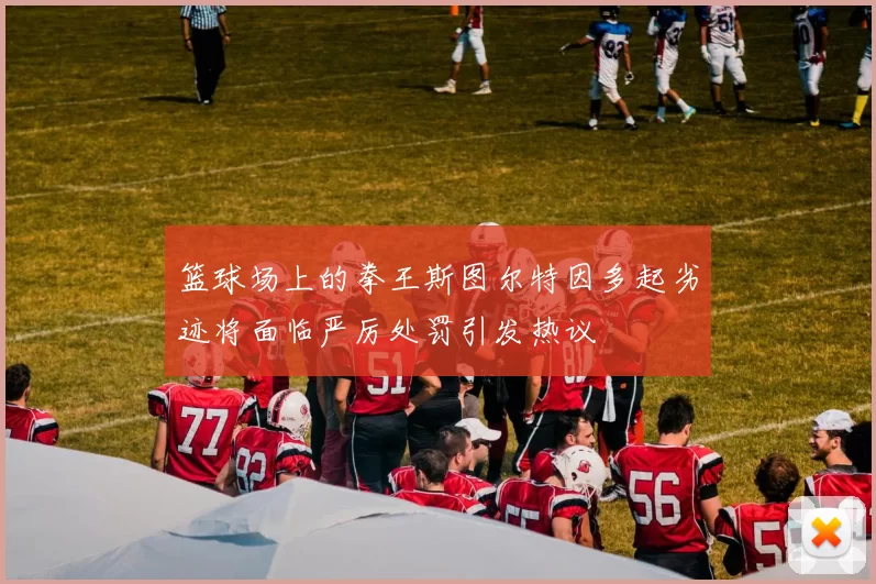 篮球场上的拳王斯图尔特因多起劣迹将面临严厉处罚引发热议
