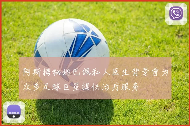 阿斯揭秘姆巴佩私人医生背景曾为众多足球巨星提供治疗服务