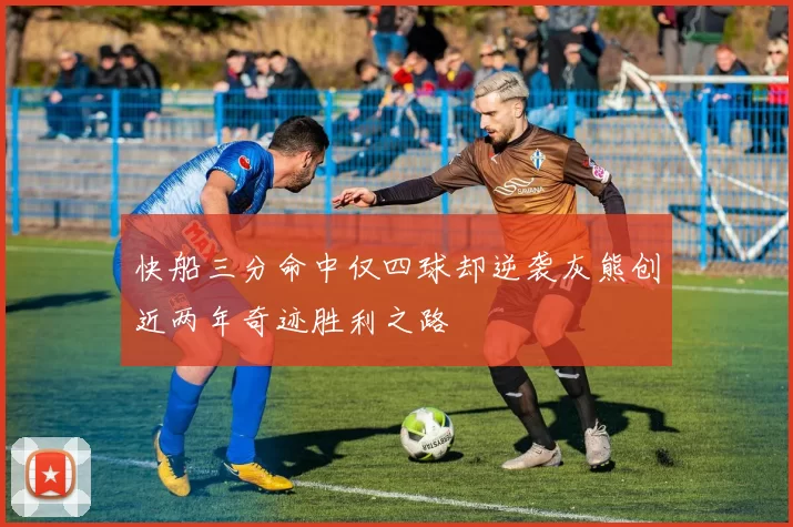 快船三分命中仅四球却逆袭灰熊创近两年奇迹胜利之路