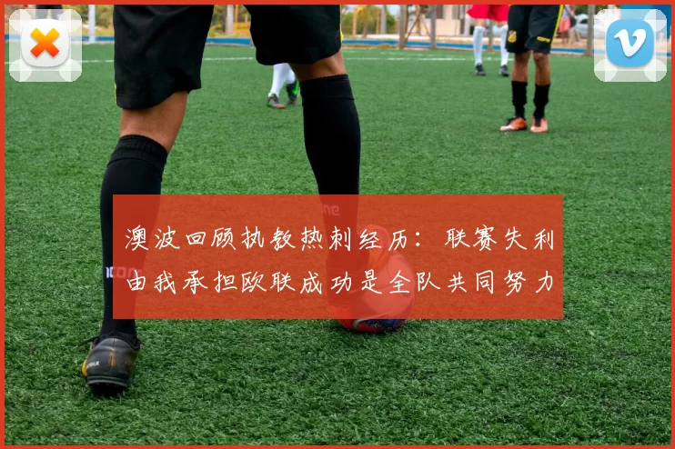 澳波回顾执教热刺经历：联赛失利由我承担欧联成功是全队共同努力的成果