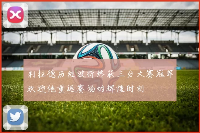 利拉德历经波折终获三分大赛冠军欢迎他重返赛场的辉煌时刻